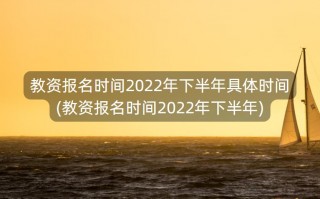教资报名时间2022年下半年具体时间(教资报名时间2022年下半年)