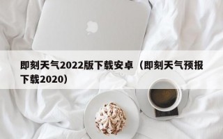 即刻天气2022版下载安卓（即刻天气预报下载2020）