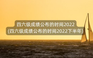 四六级成绩公布的时间2022(四六级成绩公布的时间2022下半年)