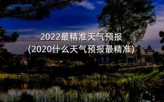 2022最精准天气预报(2020什么天气预报最精准)