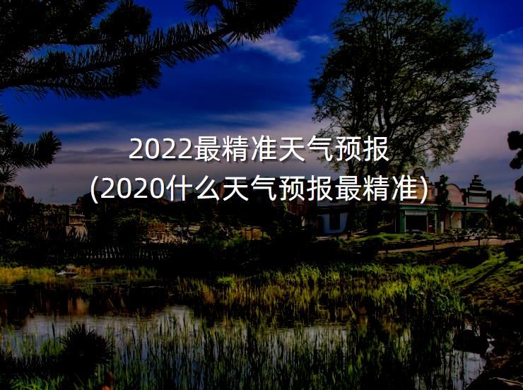2022最精准天气预报(2020什么天气预报最精准)-第1张图片-一味网