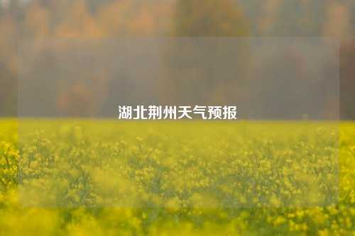 湖北荆州天气预报-第1张图片-一味网